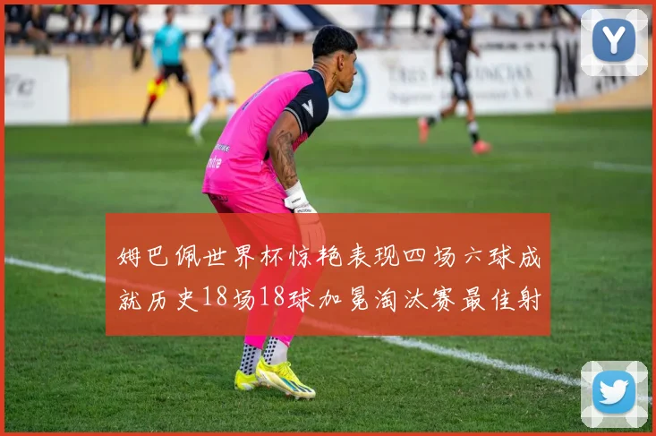 姆巴佩世界杯惊艳表现四场六球成就历史18场18球加冕淘汰赛最佳射手