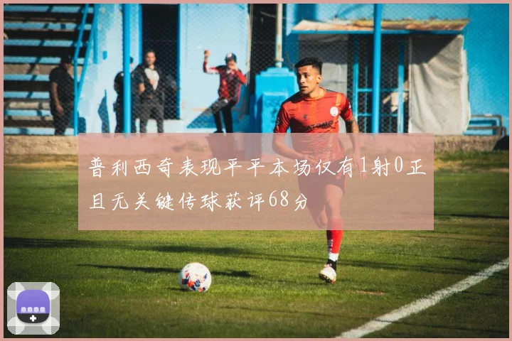 普利西奇表现平平本场仅有1射0正且无关键传球获评68分