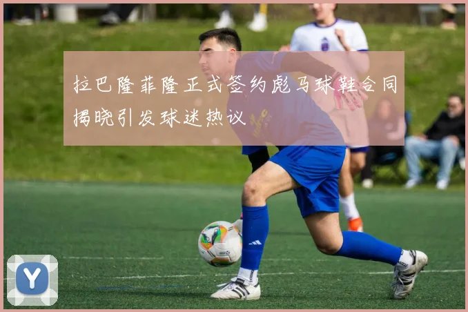 拉巴隆菲隆正式签约彪马球鞋合同揭晓引发球迷热议