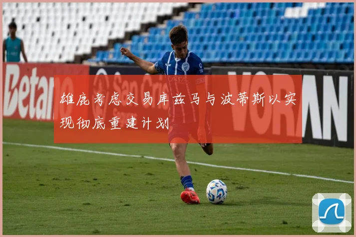 雄鹿考虑交易库兹马与波蒂斯以实现彻底重建计划
