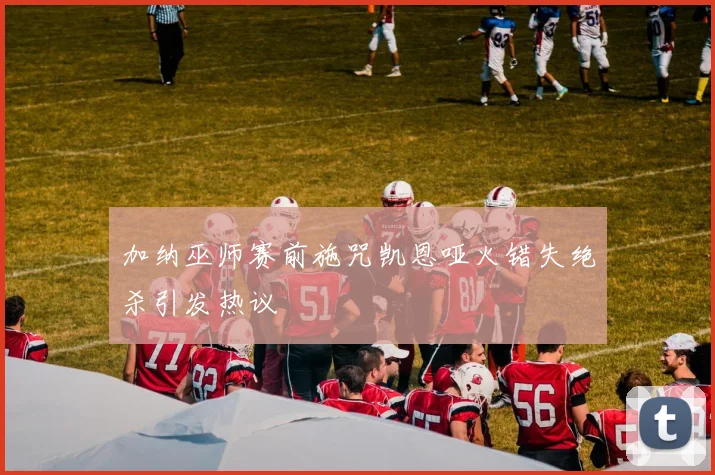 加纳巫师赛前施咒凯恩哑火错失绝杀引发热议