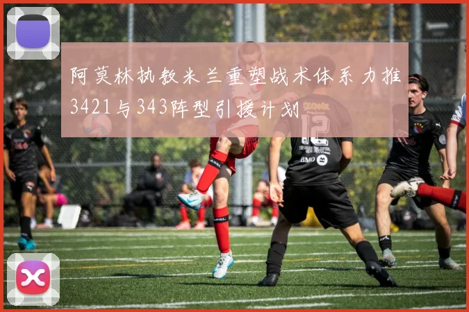 阿莫林执教米兰重塑战术体系力推3421与343阵型引援计划