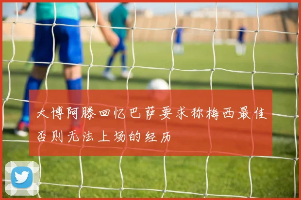 大博阿滕回忆巴萨要求称梅西最佳否则无法上场的经历