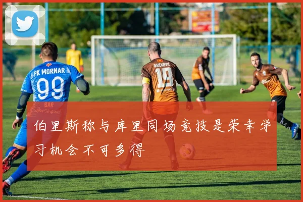 伯里斯称与库里同场竞技是荣幸学习机会不可多得