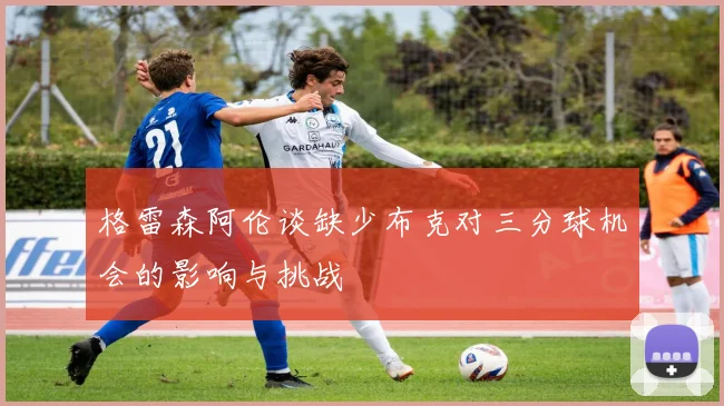 格雷森阿伦谈缺少布克对三分球机会的影响与挑战
