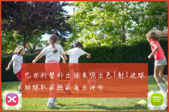 巴尔科替补出场表现出色1射1进球助球队获胜获高分评价