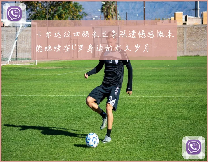 卡尔达拉回顾米兰争冠遗憾感慨未能继续在C罗身边的尤文岁月