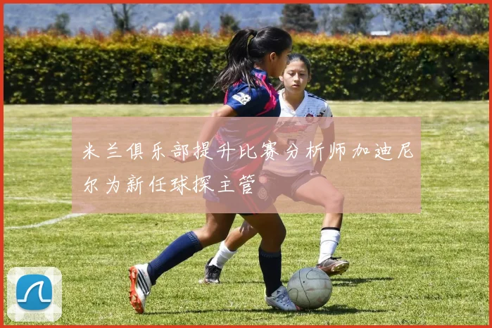 米兰俱乐部提升比赛分析师加迪尼尔为新任球探主管