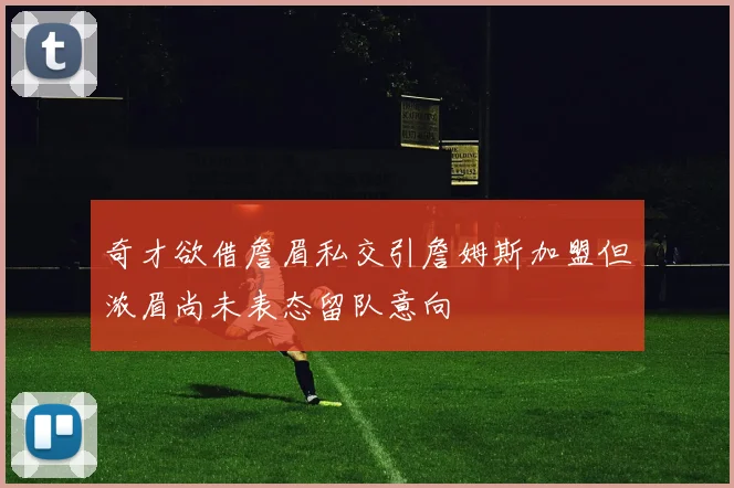 奇才欲借詹眉私交引詹姆斯加盟但浓眉尚未表态留队意向