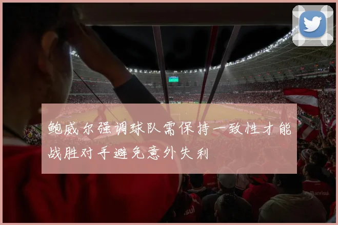 鲍威尔强调球队需保持一致性才能战胜对手避免意外失利