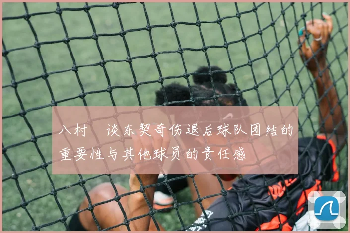 八村塁谈东契奇伤退后球队团结的重要性与其他球员的责任感