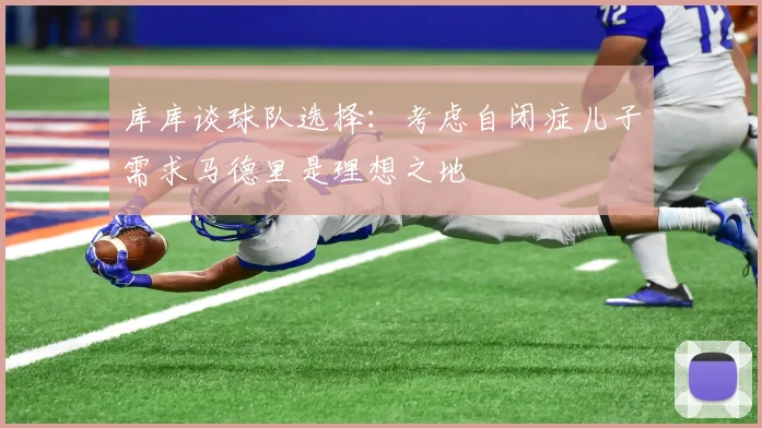 库库谈球队选择：考虑自闭症儿子需求马德里是理想之地