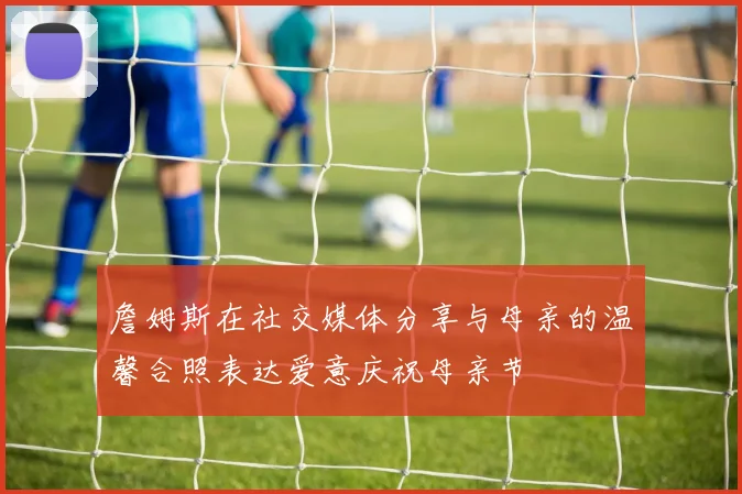 詹姆斯在社交媒体分享与母亲的温馨合照表达爱意庆祝母亲节