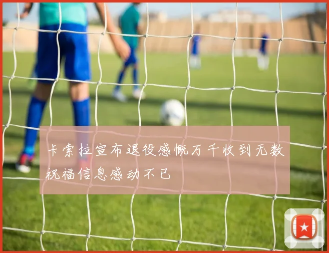 卡索拉宣布退役感慨万千收到无数祝福信息感动不已