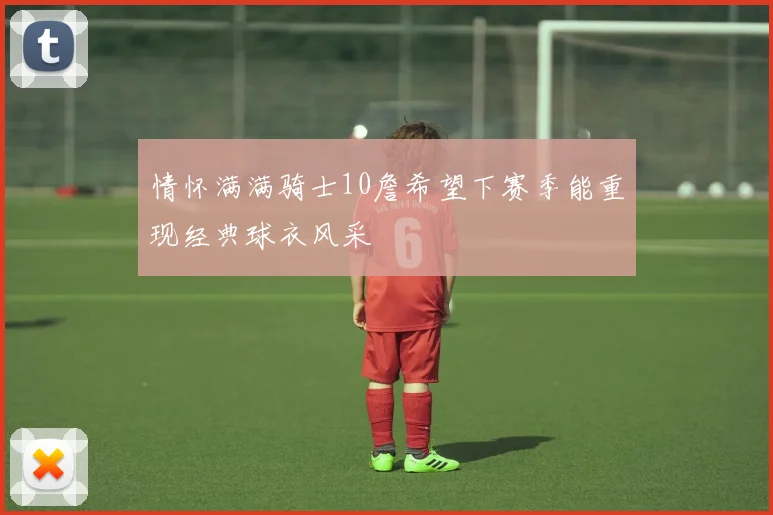 情怀满满骑士10詹希望下赛季能重现经典球衣风采