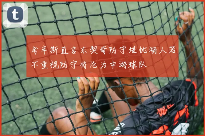 考辛斯直言东契奇防守堪忧湖人若不重视防守将沦为中游球队