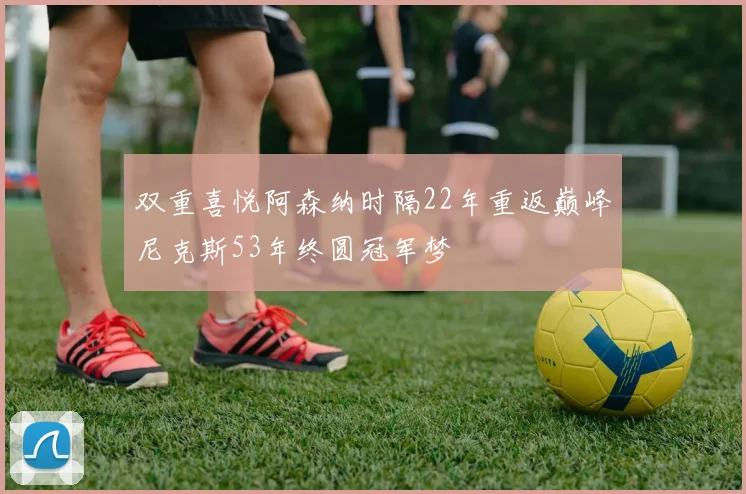 双重喜悦阿森纳时隔22年重返巅峰尼克斯53年终圆冠军梦