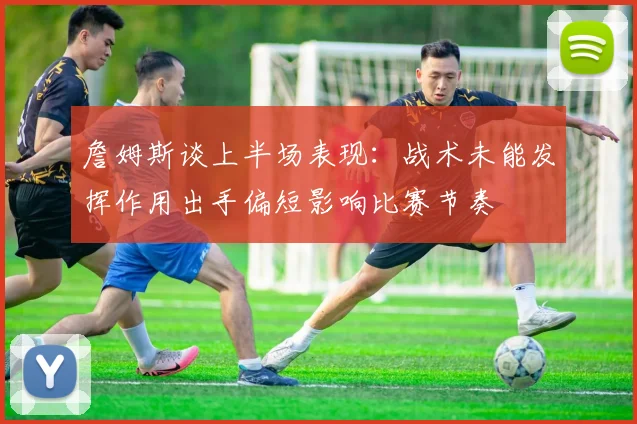 詹姆斯谈上半场表现：战术未能发挥作用出手偏短影响比赛节奏