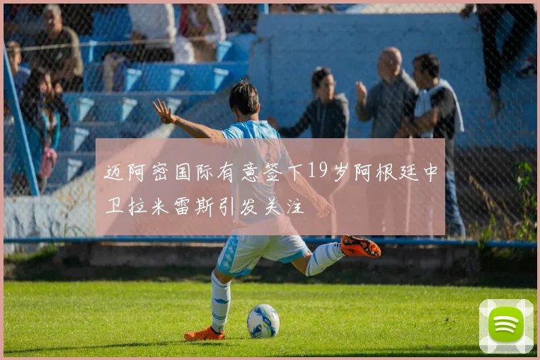 迈阿密国际有意签下19岁阿根廷中卫拉米雷斯引发关注